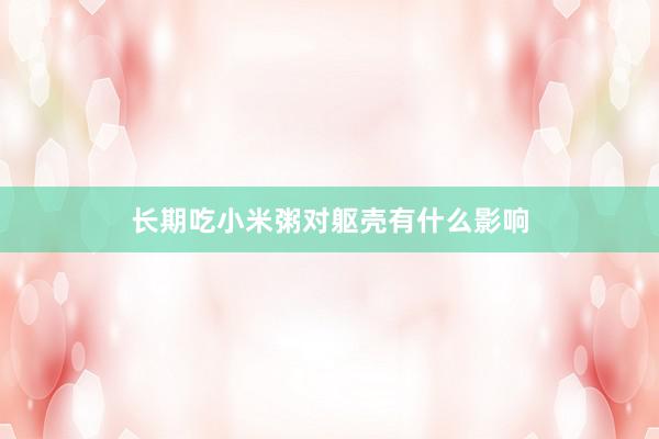 长期吃小米粥对躯壳有什么影响