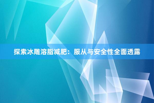 探索冰雕溶脂减肥：服从与安全性全面透露