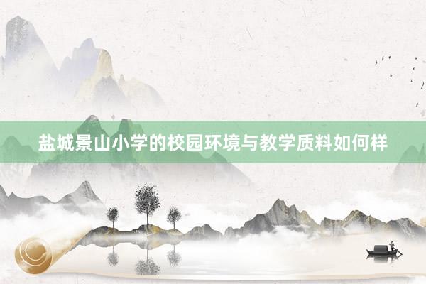 盐城景山小学的校园环境与教学质料如何样