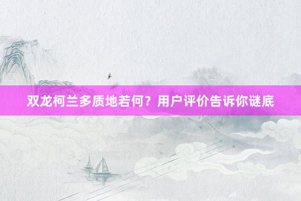 双龙柯兰多质地若何？用户评价告诉你谜底