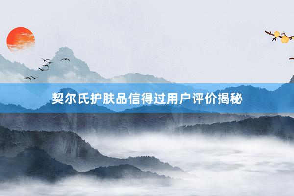 契尔氏护肤品信得过用户评价揭秘