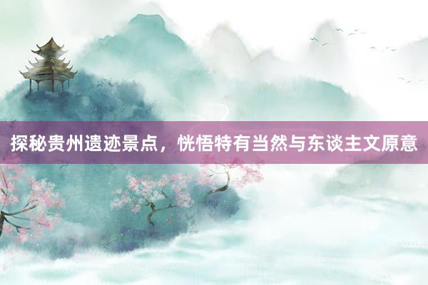 探秘贵州遗迹景点，恍悟特有当然与东谈主文原意
