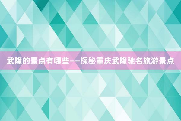 武隆的景点有哪些——探秘重庆武隆驰名旅游景点