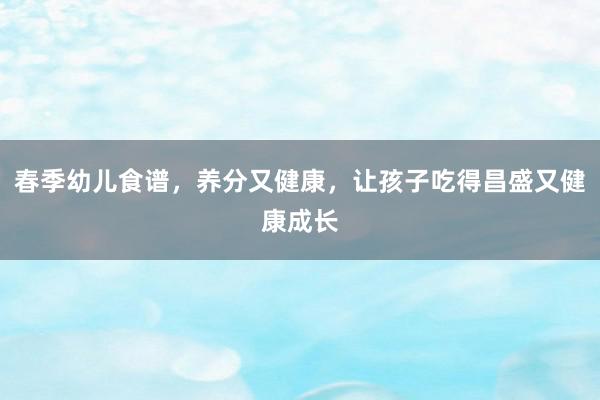 春季幼儿食谱，养分又健康，让孩子吃得昌盛又健康成长