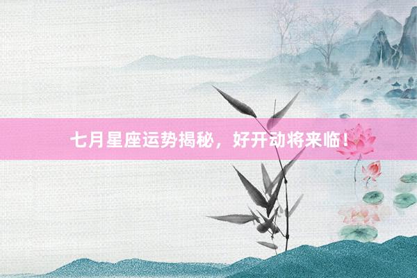 七月星座运势揭秘，好开动将来临！