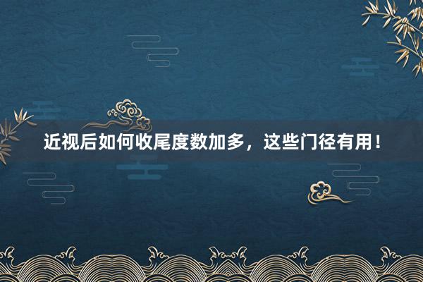 近视后如何收尾度数加多，这些门径有用！