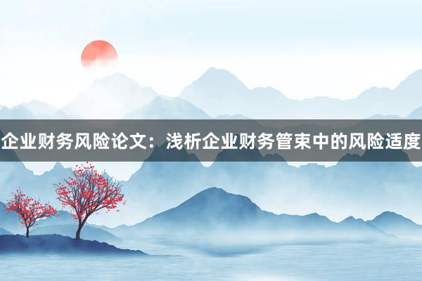 企业财务风险论文：浅析企业财务管束中的风险适度